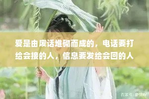 爱是由废话堆砌而成的，电话要打给会接的人，信息要发给会回的人。