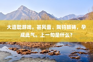 大造耽游戏。甚风雷、陶钧鼓铸，孕成此气。上一句是什么？