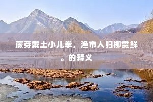 蕨芽戴土小儿拳，渔市人归柳贯鲜。的释义