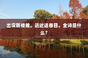 出没眺楼雉。远近送春目。全诗是什么？