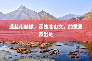 遥趋南赣檄，深愧北山文。的意思及出处