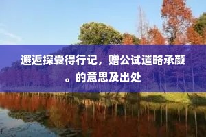 邂逅探囊得行记，赠公试遣略承颜。的意思及出处