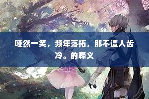 哑然一笑,频年落拓,那不遭人齿冷。的释义 哑然一笑,频年落拓,那不遭人齿冷。的释义