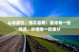 心非廉价，情不容欺：善待每一份相遇，珍惜每一段缘分