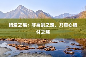 错爱之痛：非离别之难，乃真心错付之殇