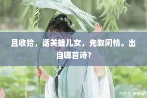 且收拾，话英雄儿女，先叙闲情。出自哪首诗？