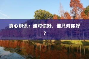 真心辨识：谁对你好，谁只对你好？