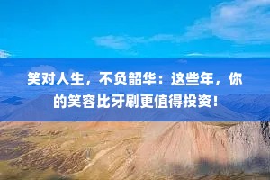 笑对人生，不负韶华：这些年，你的笑容比牙刷更值得投资！