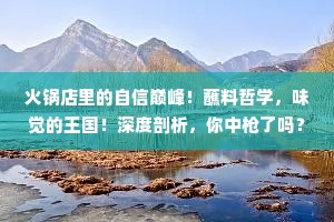 火锅店里的自信巅峰！蘸料哲学，味觉的王国！深度剖析，你中枪了吗？