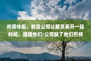所谓休假，就是公司让雇员离开一段时间，提醒他们:公司缺了他们照样可以运营。