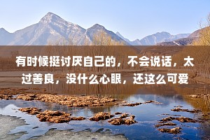 有时候挺讨厌自己的，不会说话，太过善良，没什么心眼，还这么可爱。