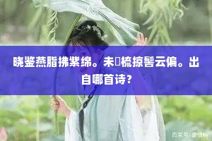 晓鉴燕脂拂紫绵。未忺梳掠髻云偏。出自哪首诗？