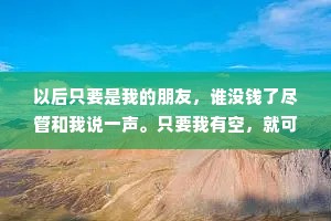 以后只要是我的朋友，谁没钱了尽管和我说一声。只要我有空，就可以给你讲讲，没钱的日子我是怎么度过的，尤其是最近。