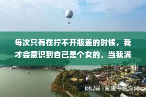 每次只有在拧不开瓶盖的时候，我才会意识到自己是个女的，当我满怀期待地把瓶子递给身边的男生，却发现他也拧不开时，才会意识到有句老话说得好，生男生女都一样。