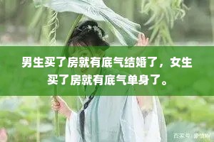 男生买了房就有底气结婚了，女生买了房就有底气单身了。