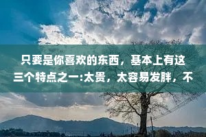 只要是你喜欢的东西，基本上有这三个特点之一:太贵，太容易发胖，不太想回你消息。