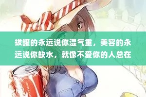 拔罐的永远说你湿气重，美容的永远说你缺水，就像不爱你的人总在你身上挑毛病。