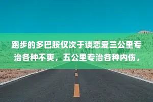 跑步的多巴胺仅次于谈恋爱三公里专治各种不爽，五公里专治各种内伤，十公里跑完内心全是坦荡和善良。