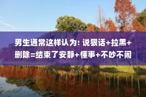 男生通常这样认为: 说狠话+拉黑+删除=结束了安静+懂事+不吵不闹=你想通了。