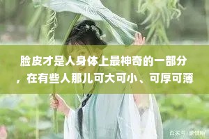 脸皮才是人身体上最神奇的一部分，在有些人那儿可大可小、可厚可薄，甚至可有可无。