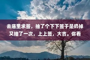 去庙里求签，抽了个下下签于是扔掉又抽了一次，上上签，大吉。你看，命运其实掌握在自己手里。