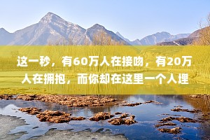 这一秒，有60万人在接吻，有20万人在拥抱，而你却在这里一个人埋头看书，你好惨啊。