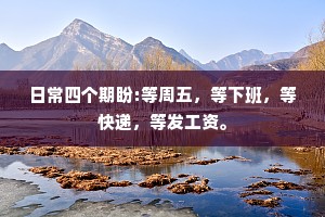 日常四个期盼:等周五，等下班，等快递，等发工资。