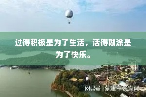 过得积极是为了生活，活得糊涂是为了快乐。