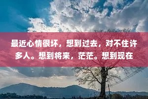 最近心情很坏，想到过去，对不住许多人。想到将来，茫茫。想到现在，现在穷得不得了。 --季美林