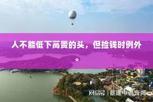 人不能低下高贵的头，但捡钱时例外。