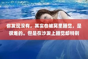 你发现没有，其实在被窝里睡觉，是很难的。但是在沙发上睡觉却特别容易。所以睡觉不能太认真我们应该趁觉不注意，偷偷睡着。