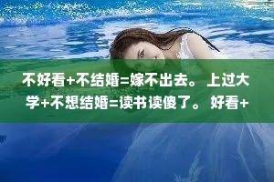 不好看+不结婚=嫁不出去。 上过大学+不想结婚=读书读傻了。 好看+不结婚=挑剔。
