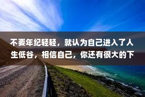 不要年纪轻轻，就认为自己进入了人生低谷，相信自己，你还有很大的下降空间。