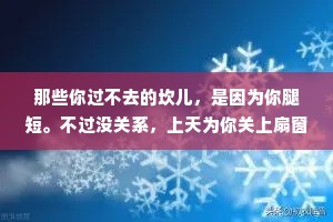 那些你过不去的坎儿，是因为你腿短。不过没关系，上天为你关上扇窗，还可能给你关上一道门，还放条狗，还在门上上一把锁。怎么样大又过去了，你是不是离梦想更远些?