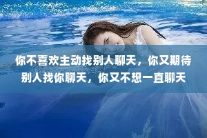 你不喜欢主动找别人聊天，你又期待别人找你聊天，你又不想一直聊天，你有病啊?