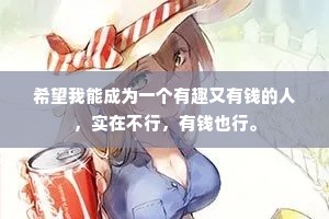 希望我能成为一个有趣又有钱的人，实在不行，有钱也行。