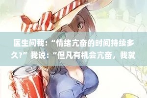 医生问我:“情绪亢奋的时间持续多久?”我说:“但凡有机会亢奋，我就会让它持续到我无力亢奋为止。”