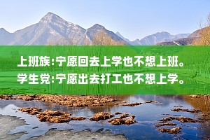 上班族:宁愿回去上学也不想上班。 学生党:宁愿出去打工也不想上学。 我:不想上学也不想上班我想躺着。