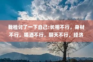 我检讨了一下自己:长相不行，身材不行，喝酒不行，聊天不行，经济不行，但我气人行，饭量行:睡觉行。
