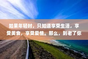 如果年轻时，只知道享受生活，享受美食，享受爱情。那么，到老了你就会发现，基本上什么遗憾都没了。