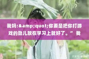我妈:"你要是把你打游戏的劲儿放在学习上就好了。” 我:"你以为我游戏打得很好吗?”