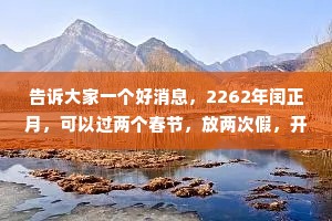 告诉大家一个好消息，2262年闰正月，可以过两个春节，放两次假，开不开心? --开心了一会儿，又有点不开心，200多年后的事儿，我赶不上这热闹啊!