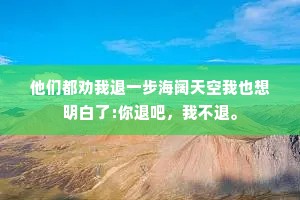 他们都劝我退一步海阔天空我也想明白了:你退吧，我不退。