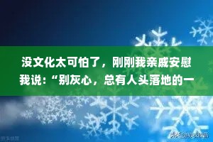 没文化太可怕了，刚刚我亲戚安慰我说:“别灰心，总有人头落地的一天。