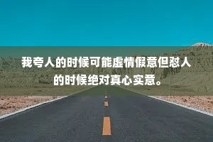我夸人的时候可能虚情假意但怼人的时候绝对真心实意。