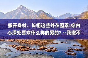 撇开身材、长相这些外在因素:你内心深处喜欢什么样的男的? --我撇不开。