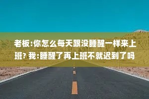  老板:你怎么每天跟没睡醒一样来上班? 我:睡醒了再上班不就迟到了吗?