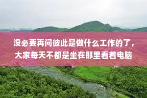 没必要再问彼此是做什么工作的了，大家每天不都是坐在那里看着电脑，然后想着午饭吃什么吗?