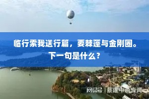 临行索我送行篇，要棘蓬与金刚圈。下一句是什么？