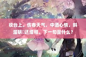 妆台上。伤春天气，中酒心情，斜溜明矑还细相。下一句是什么？